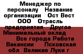 Менеджер по персоналу › Название организации ­ Ост-Вест, ООО › Отрасль предприятия ­ Другое › Минимальный оклад ­ 28 000 - Все города Работа » Вакансии   . Псковская обл.,Великие Луки г.